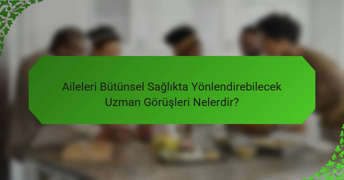 Aileleri Bütünsel Sağlıkta Yönlendirebilecek Uzman Görüşleri Nelerdir?