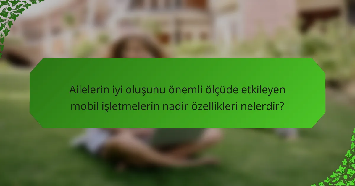 Ailelerin iyi oluşunu önemli ölçüde etkileyen mobil işletmelerin nadir özellikleri nelerdir?