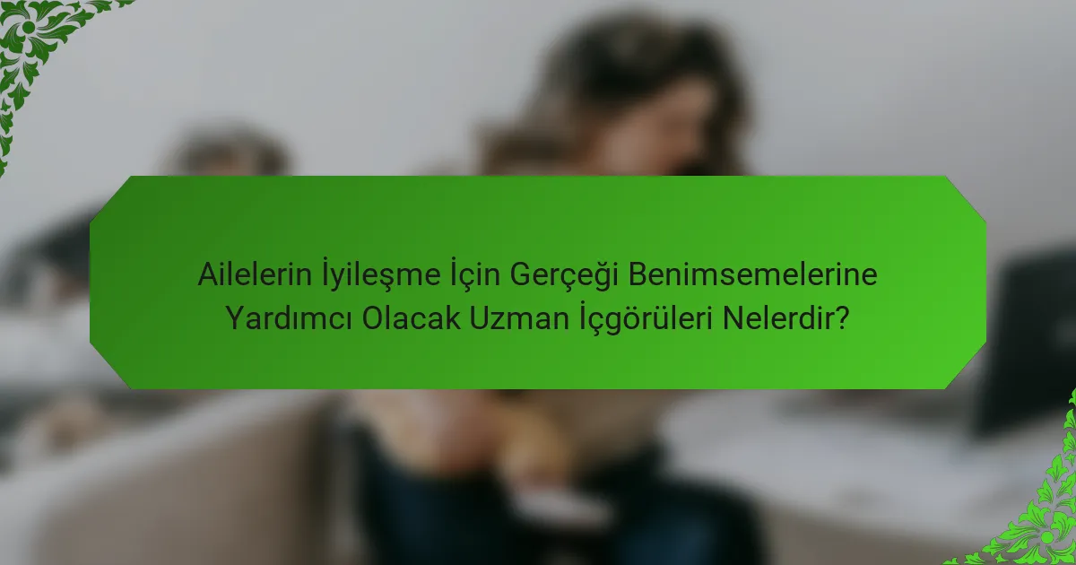 Ailelerin İyileşme İçin Gerçeği Benimsemelerine Yardımcı Olacak Uzman İçgörüleri Nelerdir?