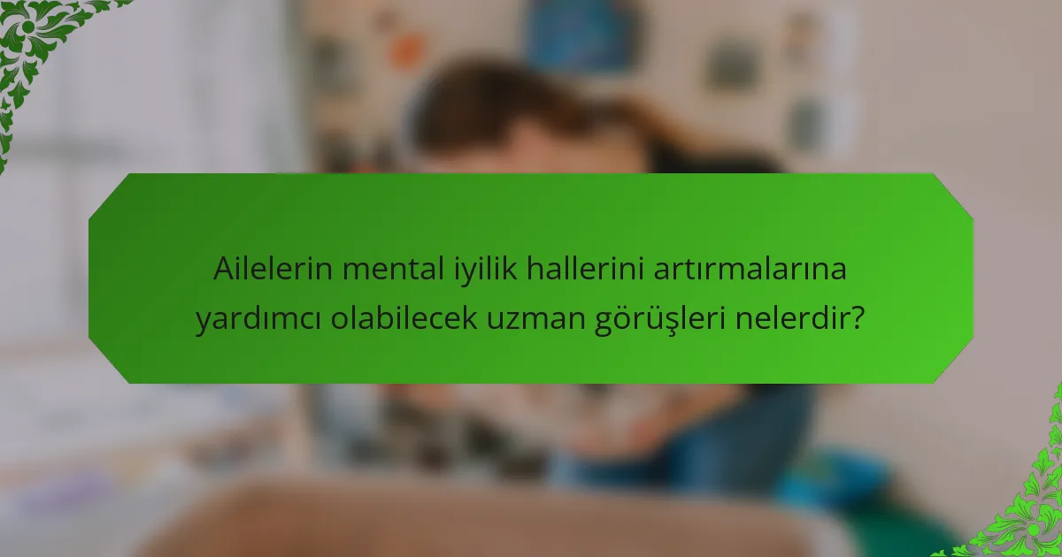 Ailelerin mental iyilik hallerini artırmalarına yardımcı olabilecek uzman görüşleri nelerdir?