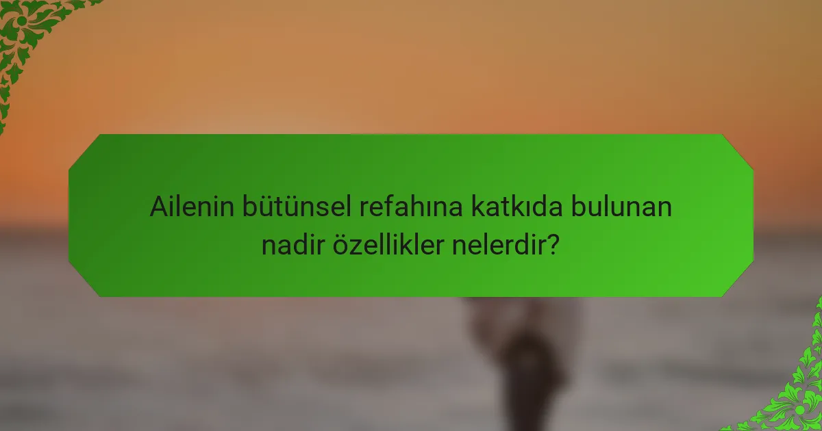 Ailenin bütünsel refahına katkıda bulunan nadir özellikler nelerdir?