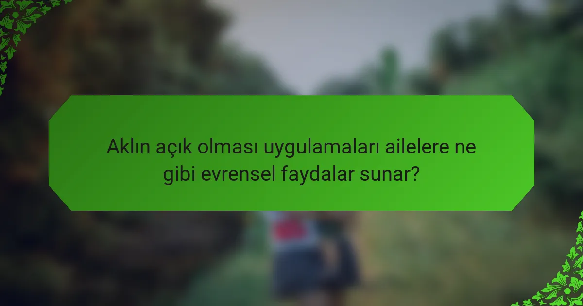 Aklın açık olması uygulamaları ailelere ne gibi evrensel faydalar sunar?