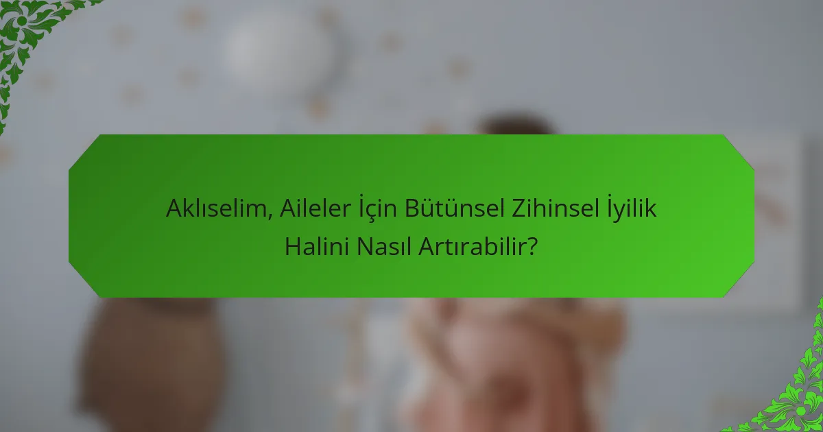 Aklıselim, Aileler İçin Bütünsel Zihinsel İyilik Halini Nasıl Artırabilir?