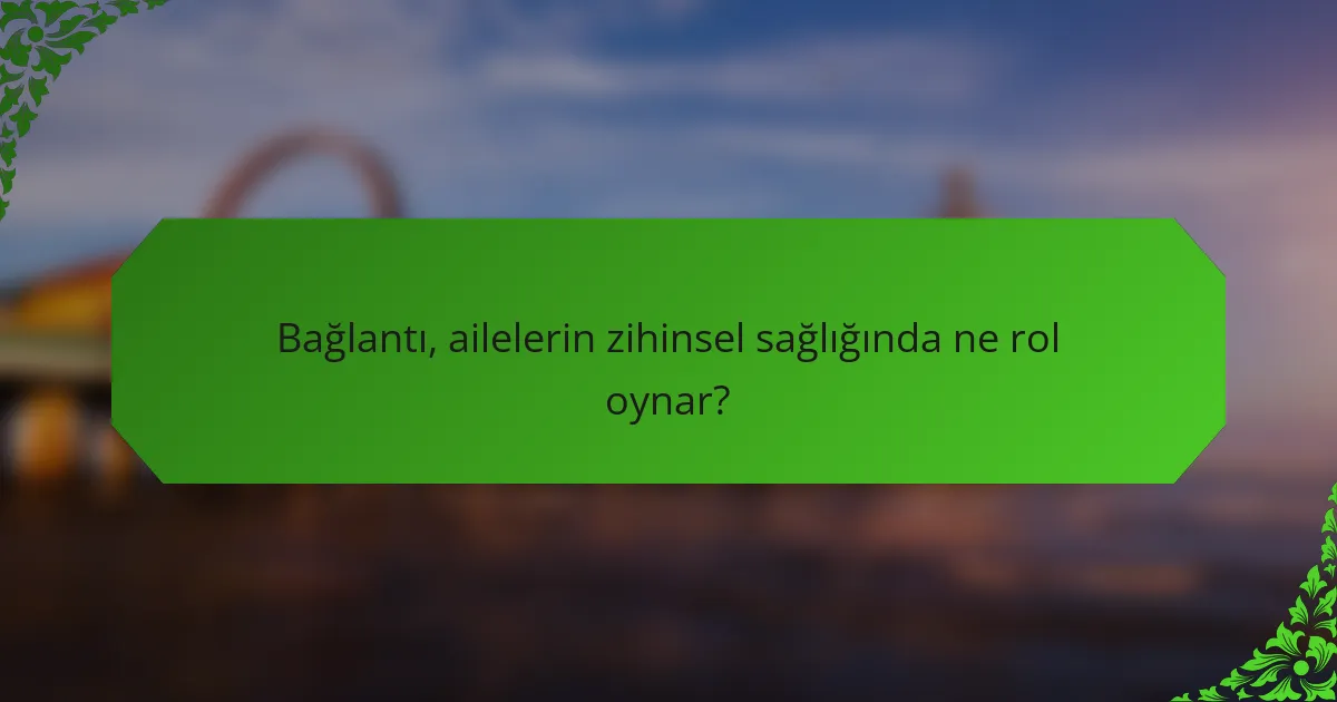 Bağlantı, ailelerin zihinsel sağlığında ne rol oynar?