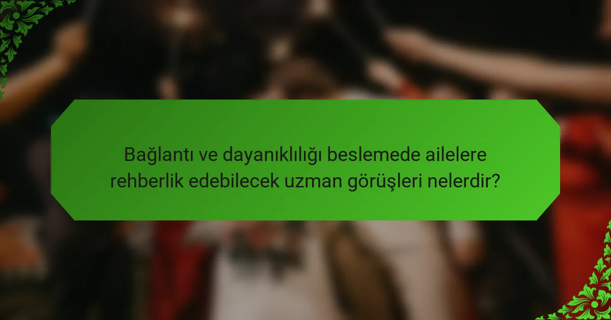 Bağlantı ve dayanıklılığı beslemede ailelere rehberlik edebilecek uzman görüşleri nelerdir?