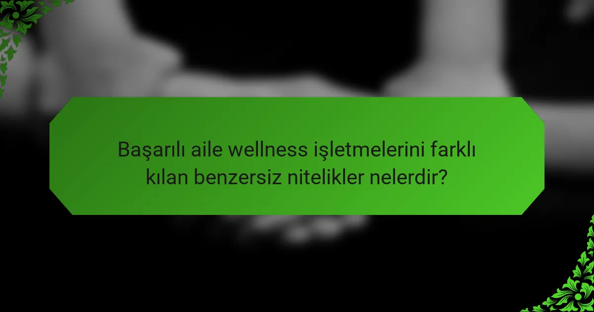 Başarılı aile wellness işletmelerini farklı kılan benzersiz nitelikler nelerdir?