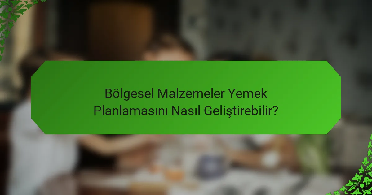 Bölgesel Malzemeler Yemek Planlamasını Nasıl Geliştirebilir?