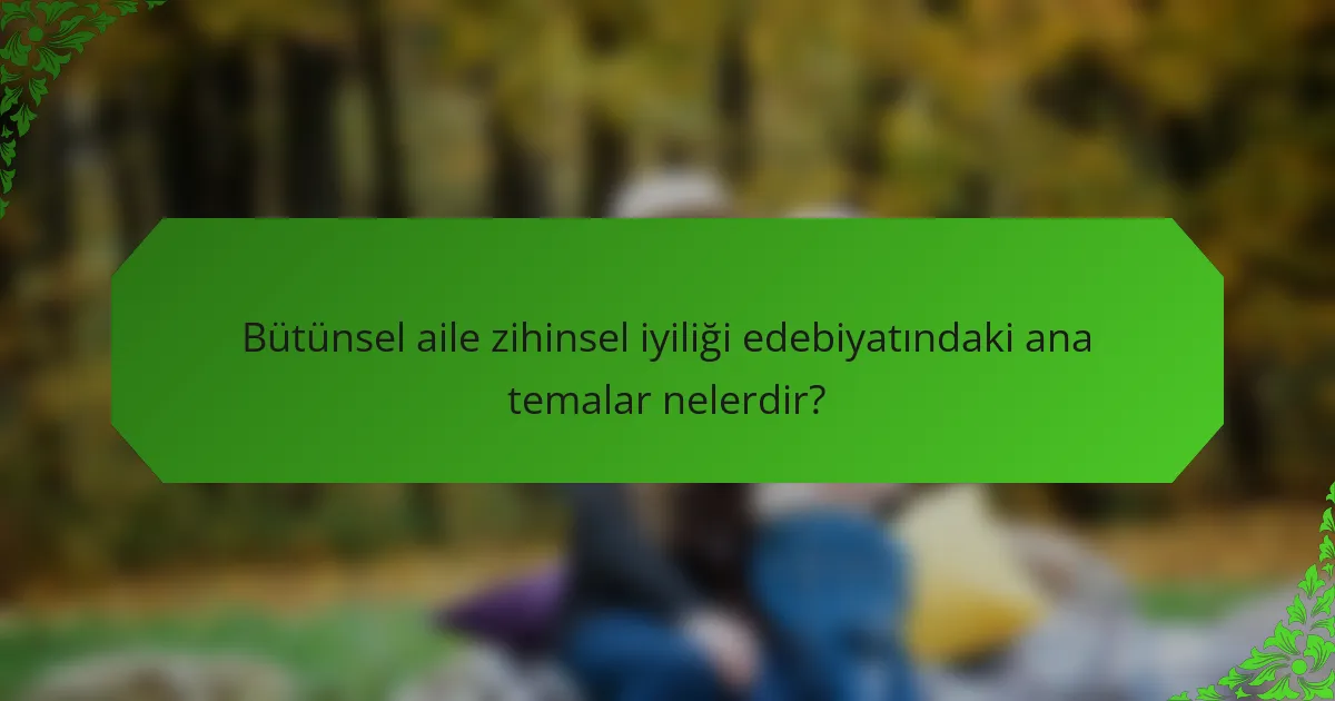 Bütünsel aile zihinsel iyiliği edebiyatındaki ana temalar nelerdir?