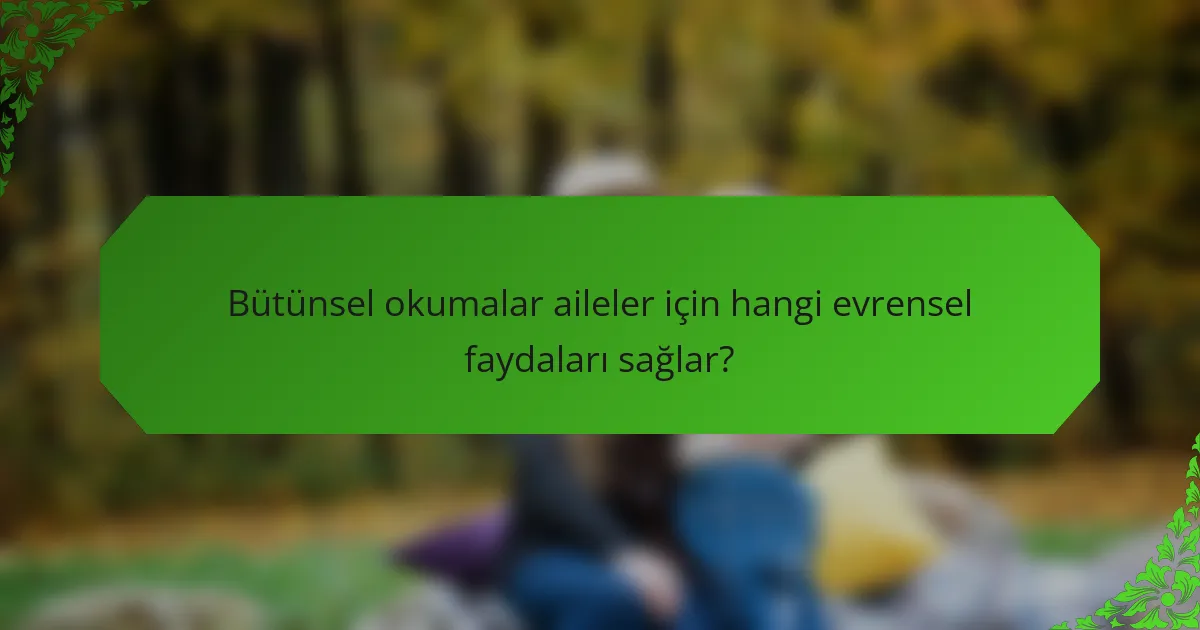 Bütünsel okumalar aileler için hangi evrensel faydaları sağlar?