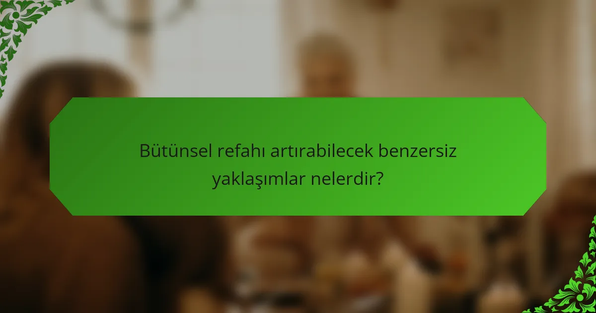 Bütünsel refahı artırabilecek benzersiz yaklaşımlar nelerdir?