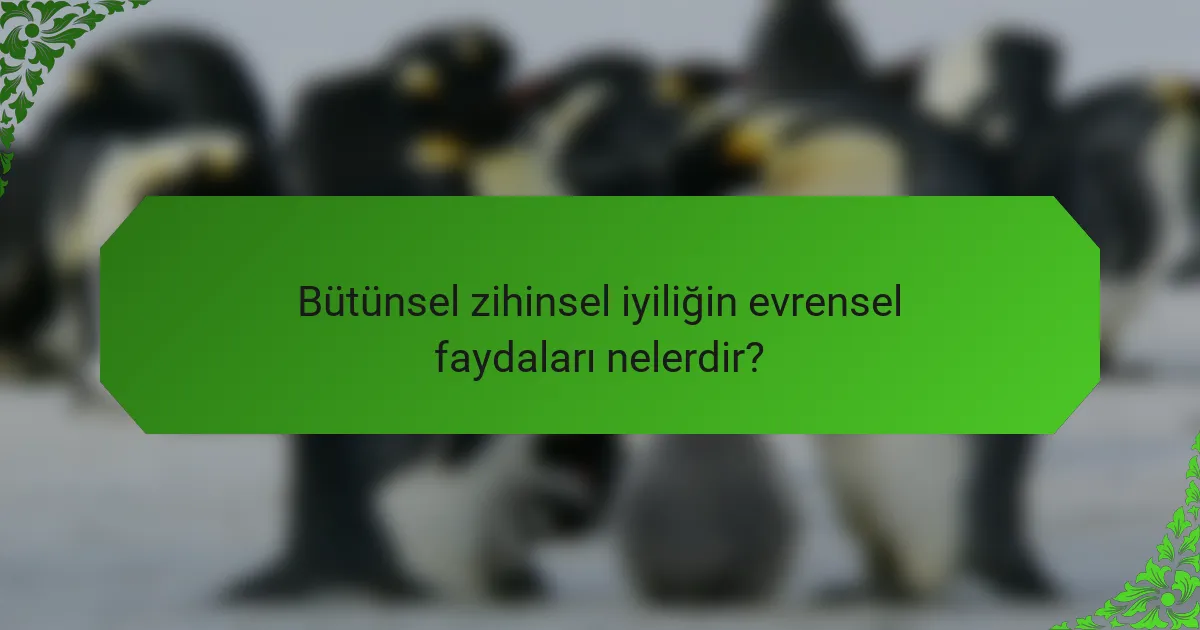 Bütünsel zihinsel iyiliğin evrensel faydaları nelerdir?