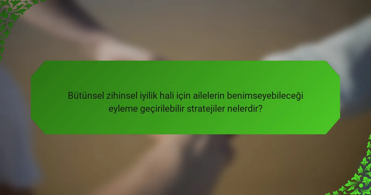Bütünsel zihinsel iyilik hali için ailelerin benimseyebileceği eyleme geçirilebilir stratejiler nelerdir?