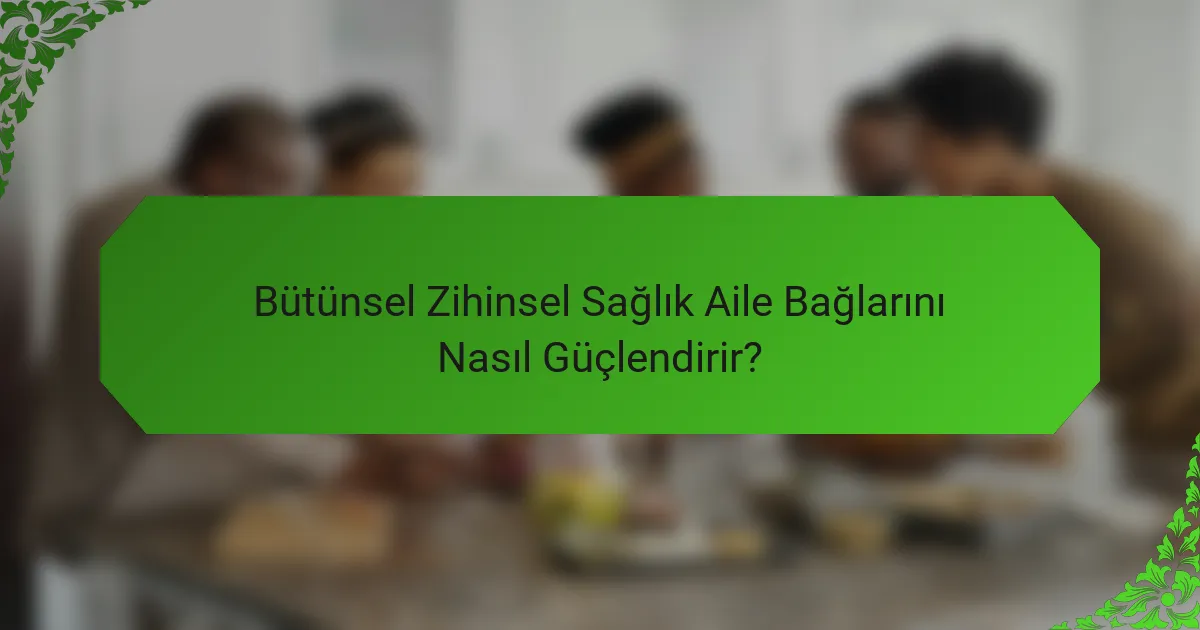 Bütünsel Zihinsel Sağlık Aile Bağlarını Nasıl Güçlendirir?