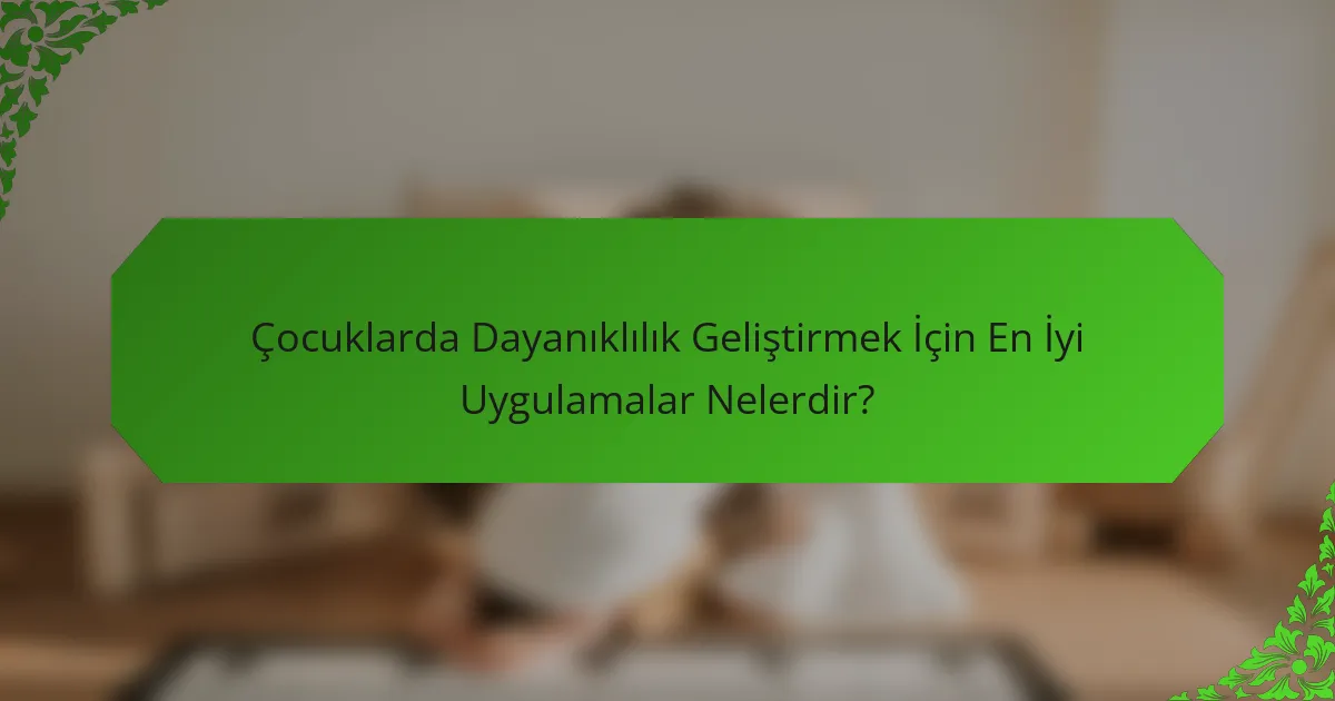 Çocuklarda Dayanıklılık Geliştirmek İçin En İyi Uygulamalar Nelerdir?