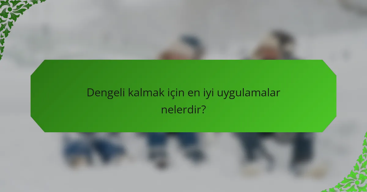 Dengeli kalmak için en iyi uygulamalar nelerdir?
