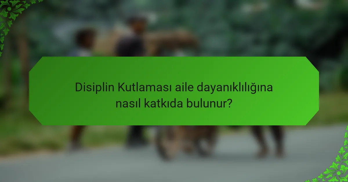 Disiplin Kutlaması aile dayanıklılığına nasıl katkıda bulunur?