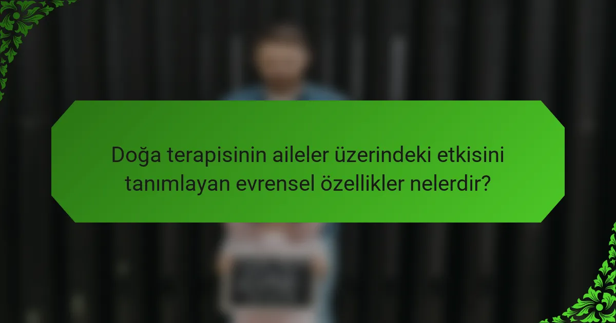 Doğa terapisinin aileler üzerindeki etkisini tanımlayan evrensel özellikler nelerdir?