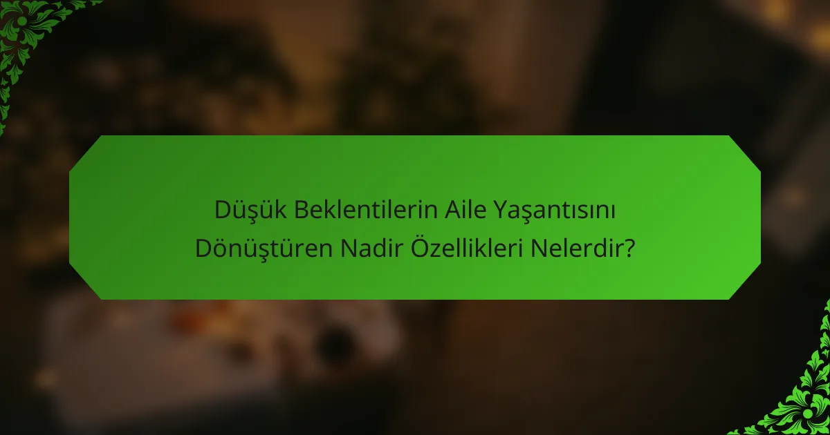 Düşük Beklentilerin Aile Yaşantısını Dönüştüren Nadir Özellikleri Nelerdir?