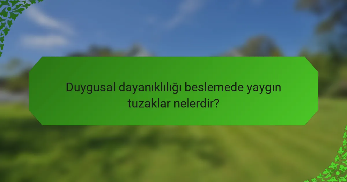 Duygusal dayanıklılığı beslemede yaygın tuzaklar nelerdir?