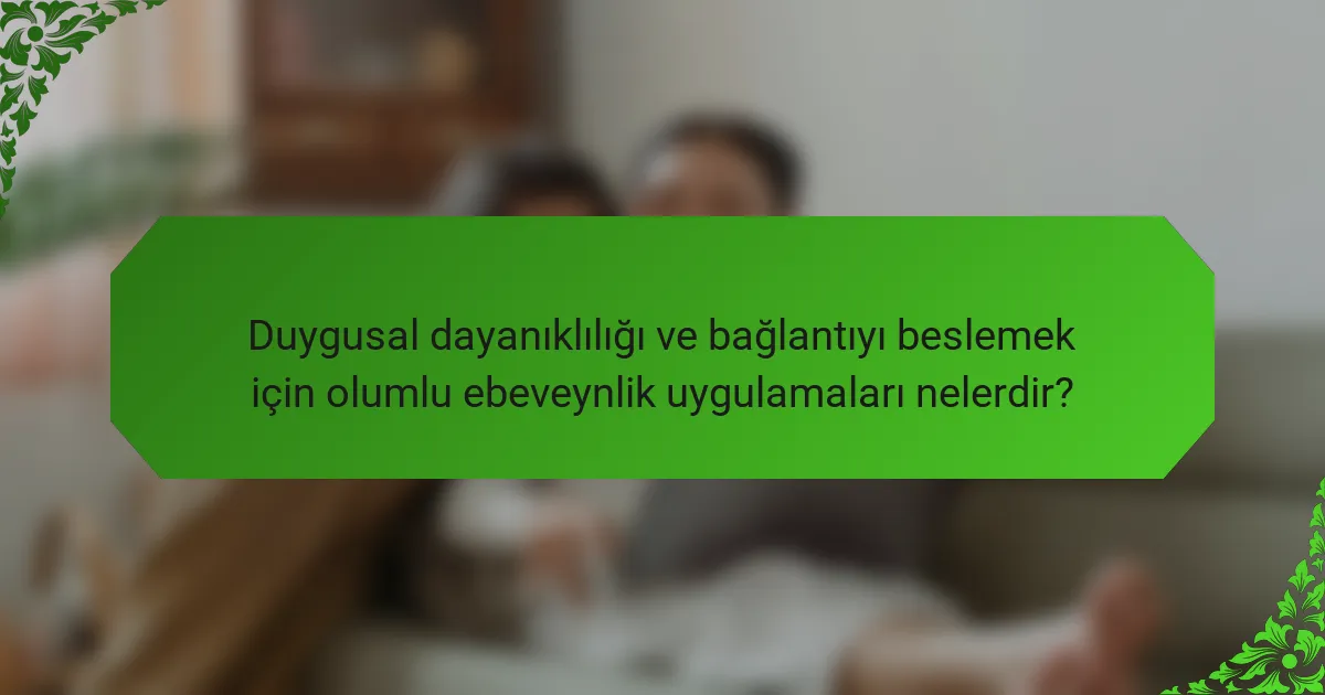 Duygusal dayanıklılığı ve bağlantıyı beslemek için olumlu ebeveynlik uygulamaları nelerdir?