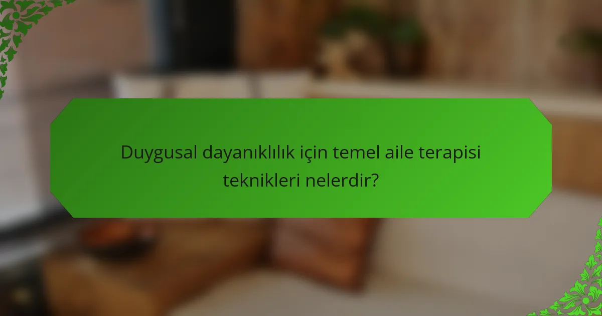 Duygusal dayanıklılık için temel aile terapisi teknikleri nelerdir?
