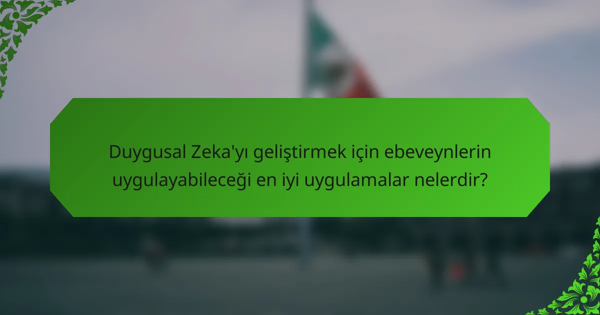 Duygusal Zeka'yı geliştirmek için ebeveynlerin uygulayabileceği en iyi uygulamalar nelerdir?