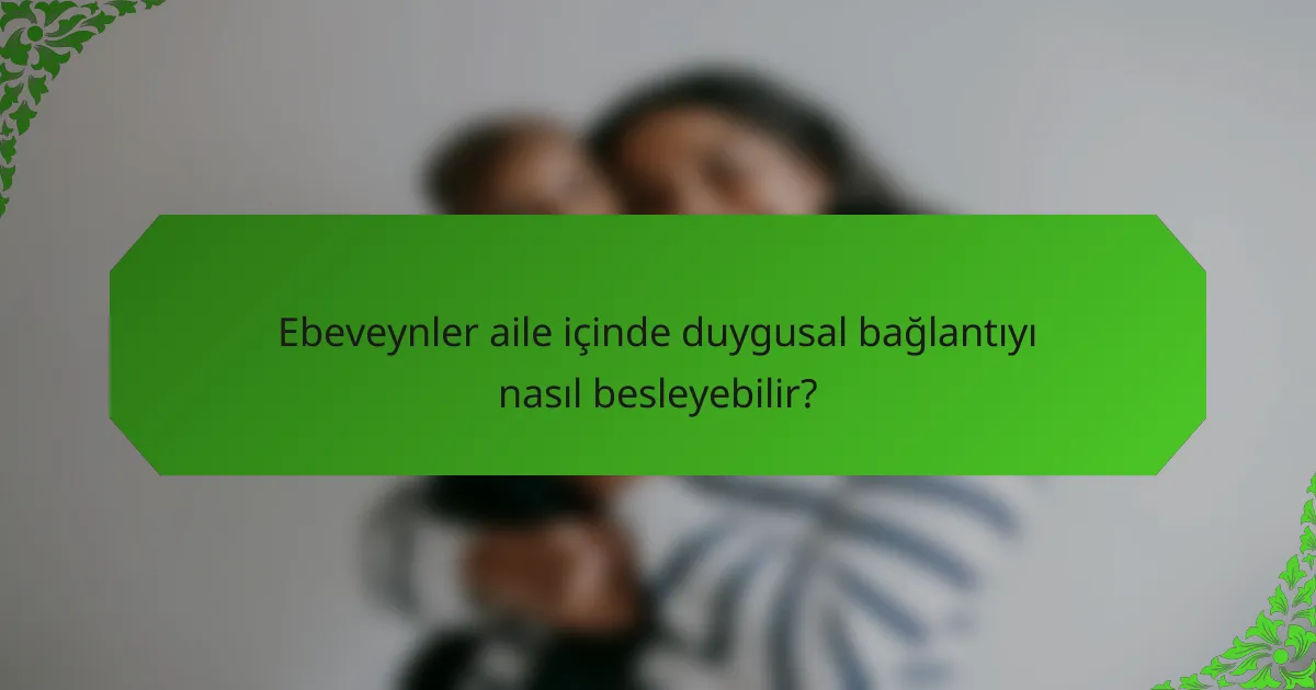 Ebeveynler aile içinde duygusal bağlantıyı nasıl besleyebilir?