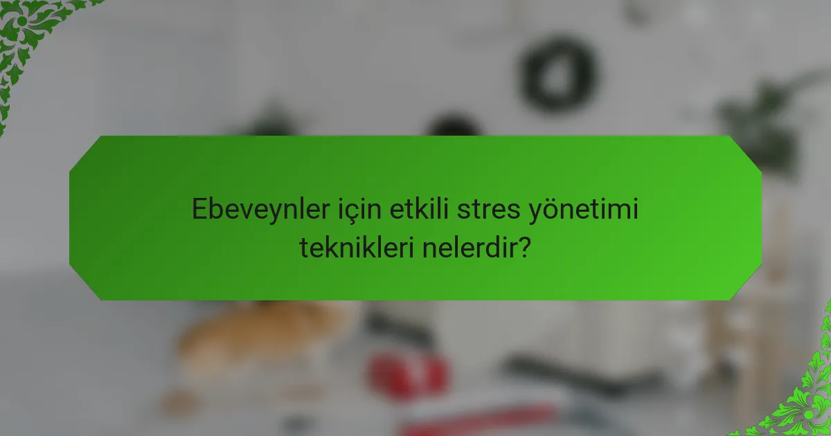 Ebeveynler için etkili stres yönetimi teknikleri nelerdir?