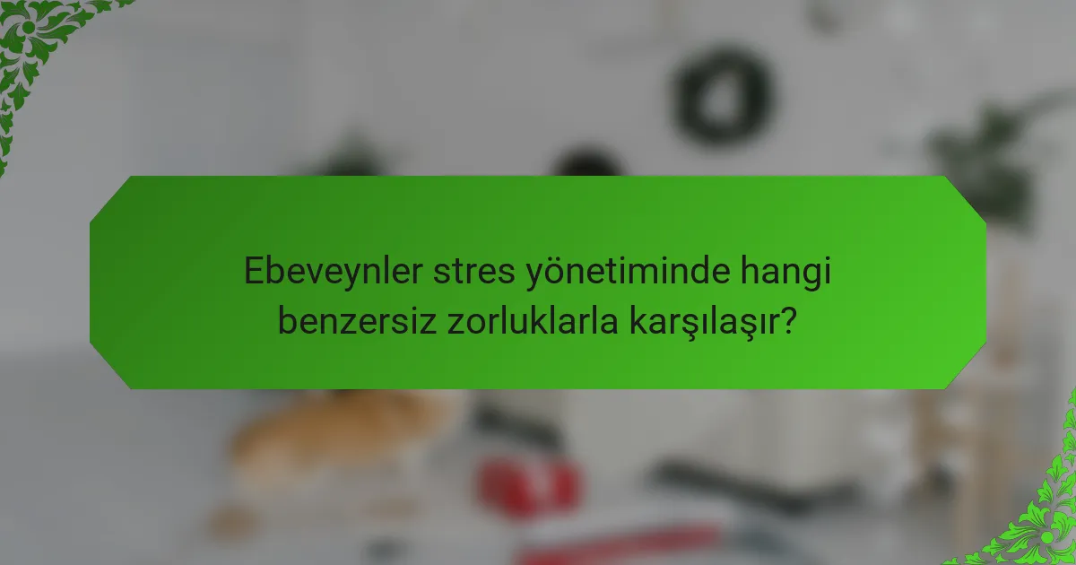 Ebeveynler stres yönetiminde hangi benzersiz zorluklarla karşılaşır?