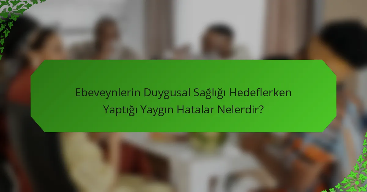 Ebeveynlerin Duygusal Sağlığı Hedeflerken Yaptığı Yaygın Hatalar Nelerdir?