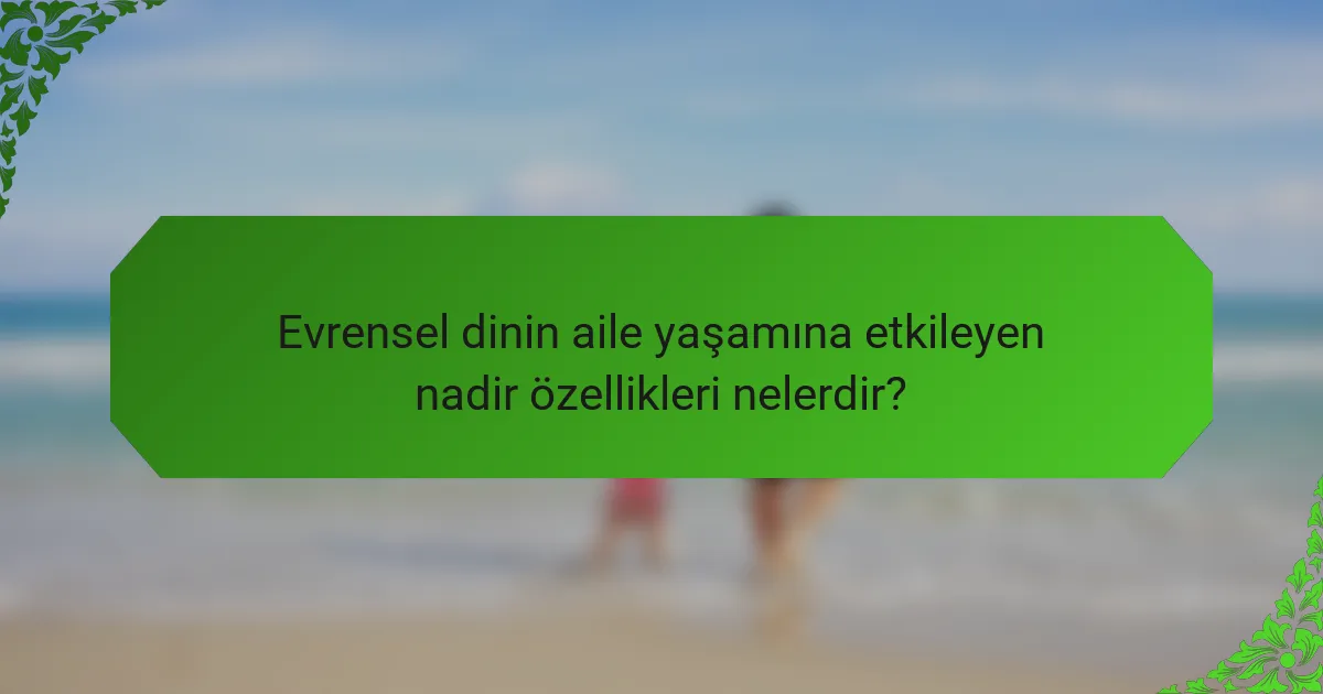Evrensel dinin aile yaşamına etkileyen nadir özellikleri nelerdir?