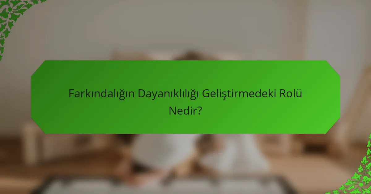 Farkındalığın Dayanıklılığı Geliştirmedeki Rolü Nedir?
