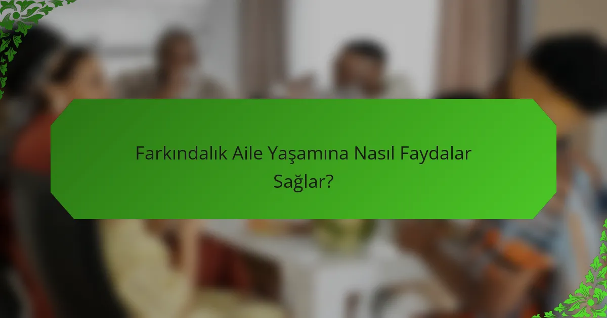 Farkındalık Aile Yaşamına Nasıl Faydalar Sağlar?