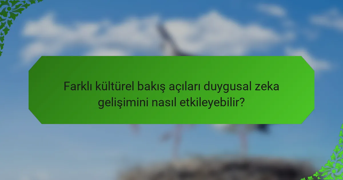 Farklı kültürel bakış açıları duygusal zeka gelişimini nasıl etkileyebilir?