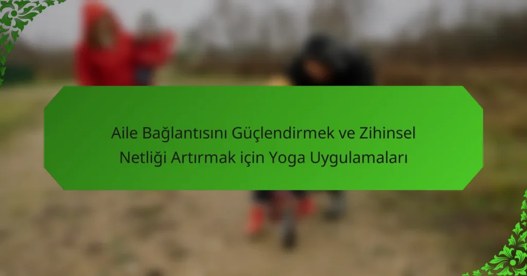Aile Bağlantısını Güçlendirmek ve Zihinsel Netliği Artırmak için Yoga Uygulamaları