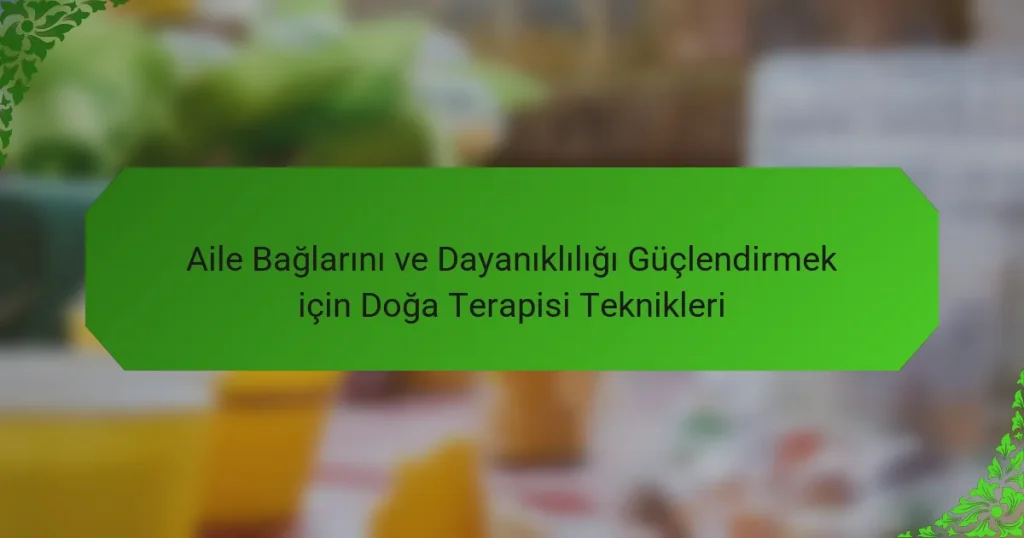 Aile Bağlarını ve Dayanıklılığı Güçlendirmek için Doğa Terapisi Teknikleri