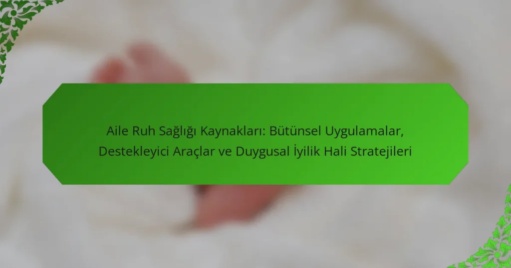 Aile Ruh Sağlığı Kaynakları: Bütünsel Uygulamalar, Destekleyici Araçlar ve Duygusal İyilik Hali Stratejileri
