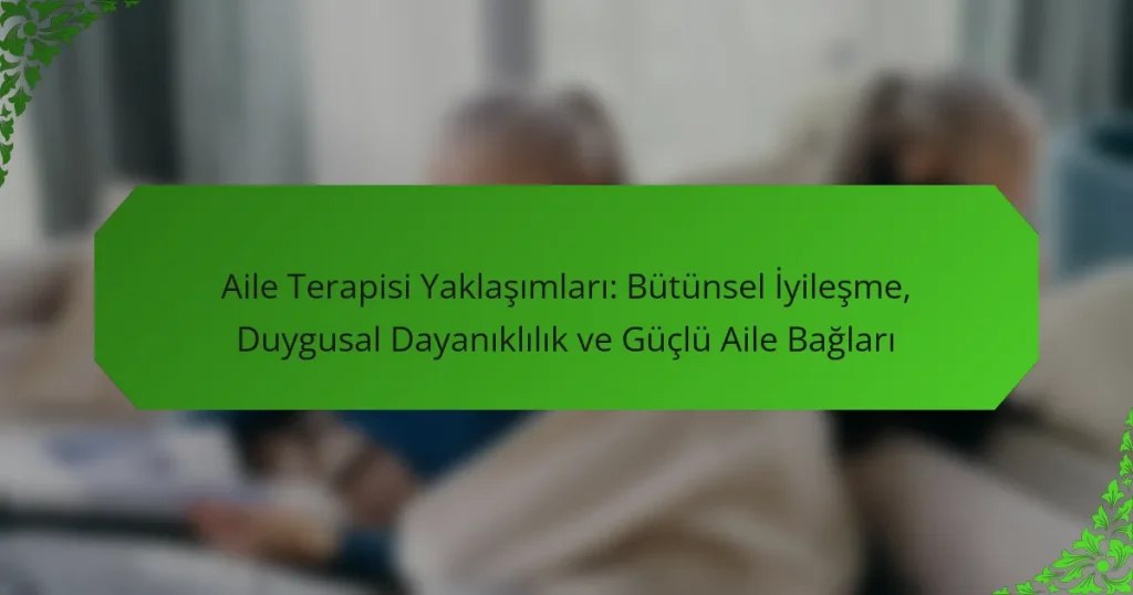 Aile Terapisi Yaklaşımları: Bütünsel İyileşme, Duygusal Dayanıklılık ve Güçlü Aile Bağları