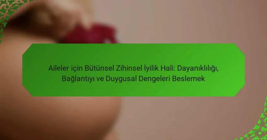Aileler için Bütünsel Zihinsel İyilik Hali: Dayanıklılığı, Bağlantıyı ve Duygusal Dengeleri Beslemek