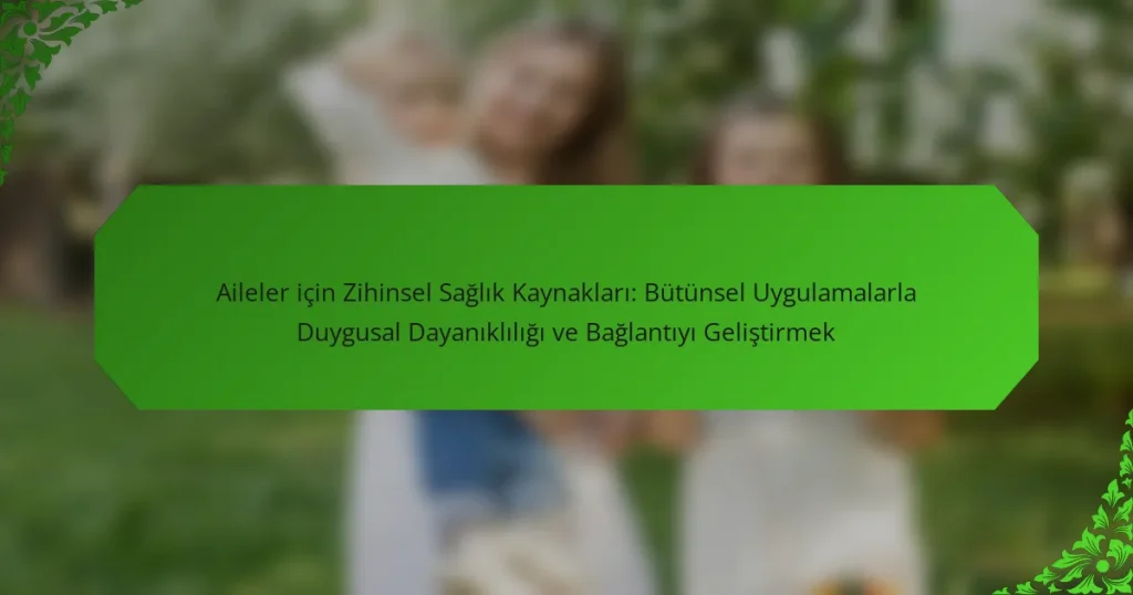 Aileler için Zihinsel Sağlık Kaynakları: Bütünsel Uygulamalarla Duygusal Dayanıklılığı ve Bağlantıyı Geliştirmek