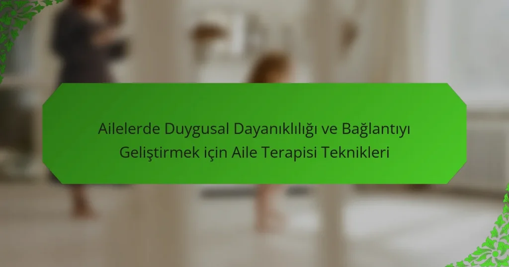 Ailelerde Duygusal Dayanıklılığı ve Bağlantıyı Geliştirmek için Aile Terapisi Teknikleri