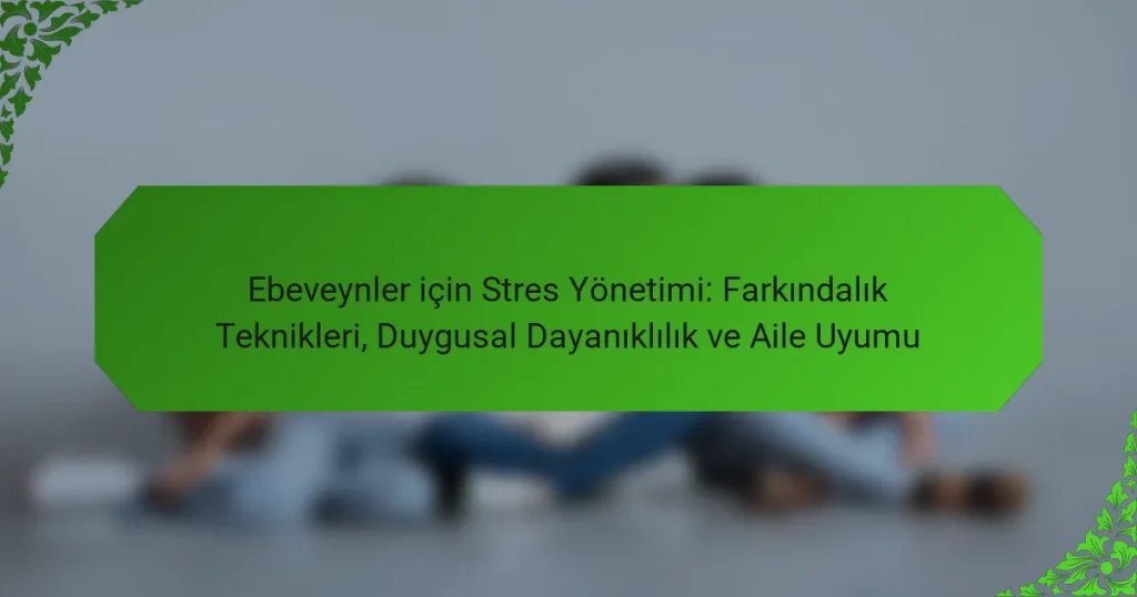 Ebeveynler için Stres Yönetimi: Farkındalık Teknikleri, Duygusal Dayanıklılık ve Aile Uyumu