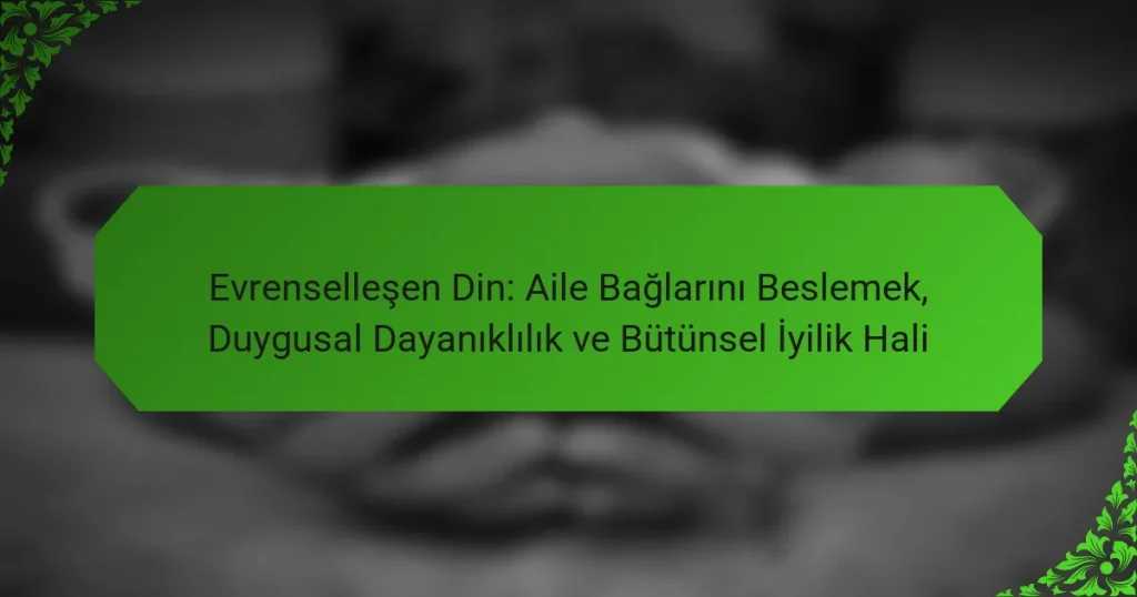Evrenselleşen Din: Aile Bağlarını Beslemek, Duygusal Dayanıklılık ve Bütünsel İyilik Hali