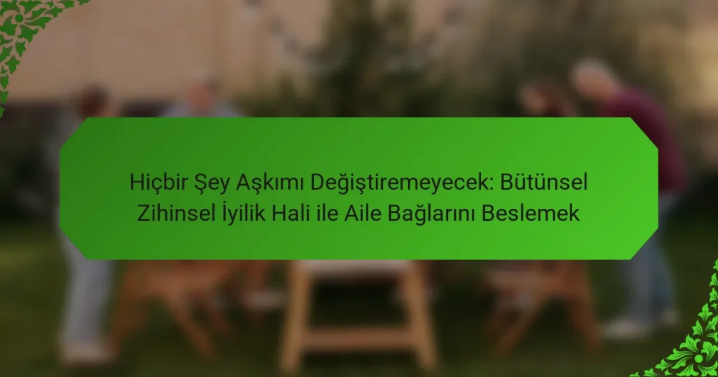 Hiçbir Şey Aşkımı Değiştiremeyecek: Bütünsel Zihinsel İyilik Hali ile Aile Bağlarını Beslemek