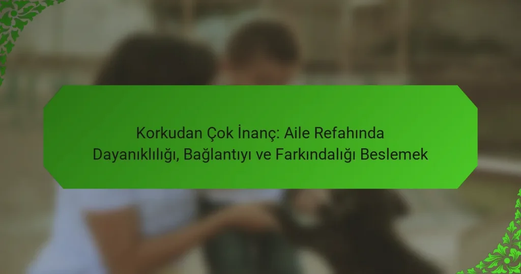 Korkudan Çok İnanç: Aile Refahında Dayanıklılığı, Bağlantıyı ve Farkındalığı Beslemek