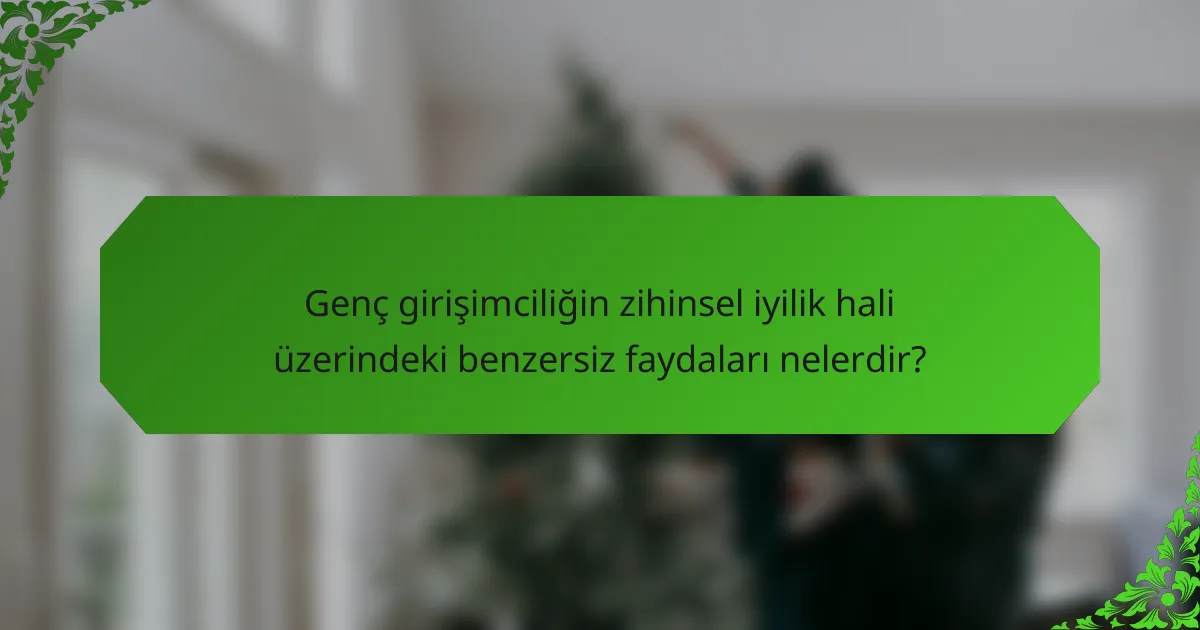 Genç girişimciliğin zihinsel iyilik hali üzerindeki benzersiz faydaları nelerdir?