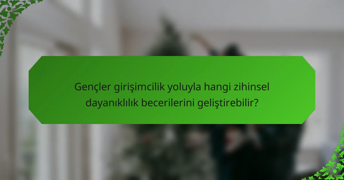Gençler girişimcilik yoluyla hangi zihinsel dayanıklılık becerilerini geliştirebilir?