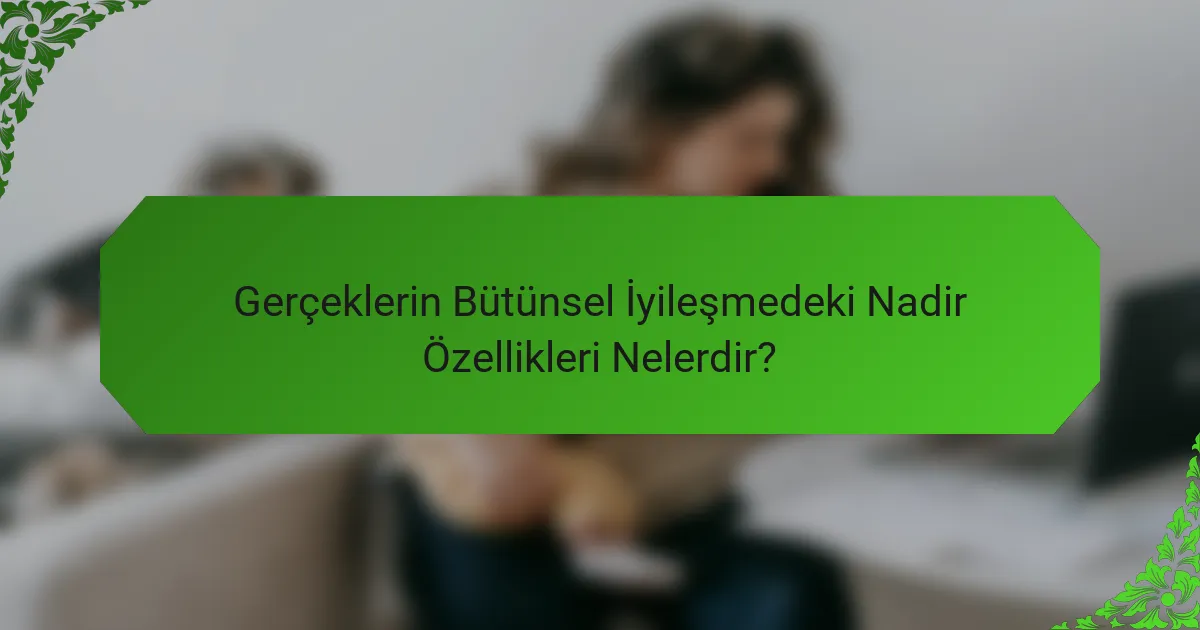 Gerçeklerin Bütünsel İyileşmedeki Nadir Özellikleri Nelerdir?
