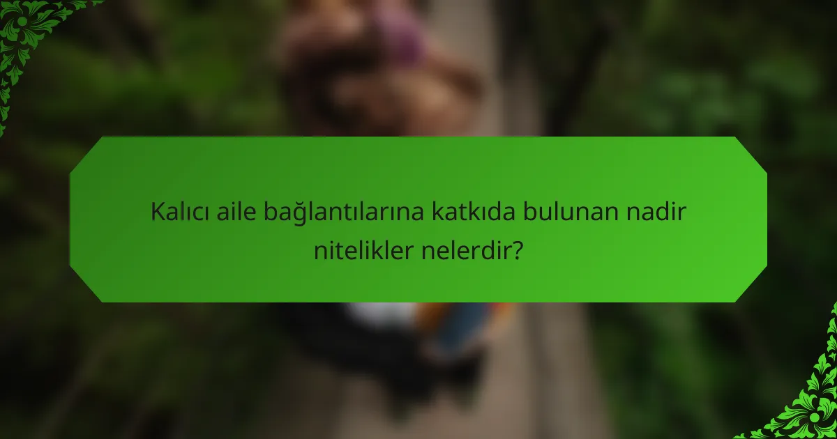 Kalıcı aile bağlantılarına katkıda bulunan nadir nitelikler nelerdir?