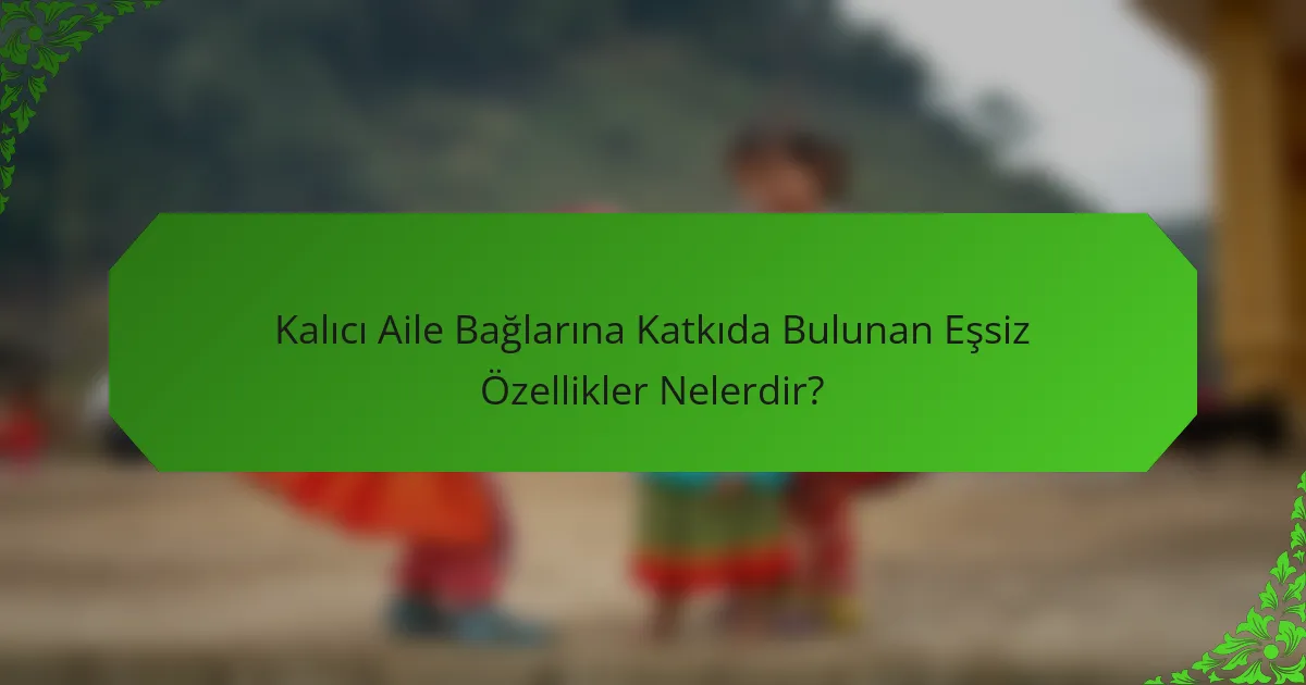 Kalıcı Aile Bağlarına Katkıda Bulunan Eşsiz Özellikler Nelerdir?